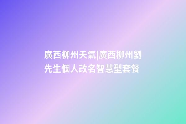 廣西柳州天氣|廣西柳州劉先生個人改名智慧型套餐-第1張-公司起名-玄機派
